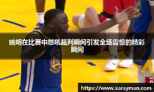 姚明在比赛中怒吼裁判瞬间引发全场震惊的精彩瞬间