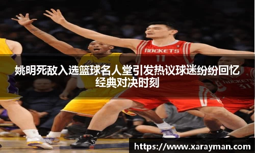 姚明死敌入选篮球名人堂引发热议球迷纷纷回忆经典对决时刻