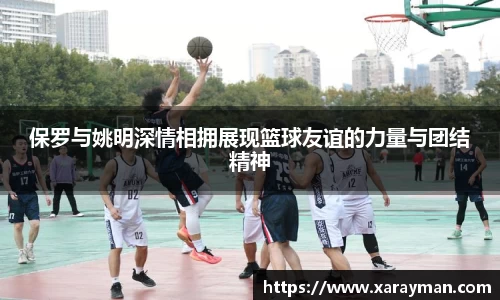保罗与姚明深情相拥展现篮球友谊的力量与团结精神