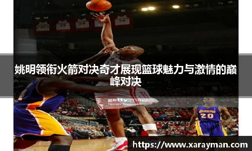 姚明领衔火箭对决奇才展现篮球魅力与激情的巅峰对决