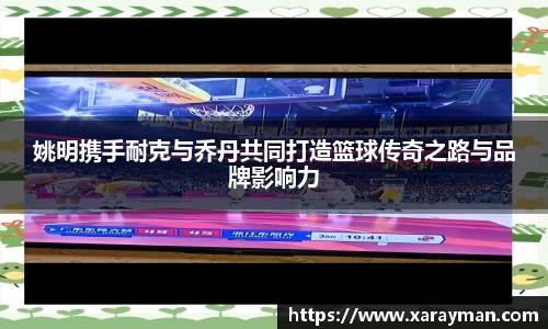 姚明携手耐克与乔丹共同打造篮球传奇之路与品牌影响力