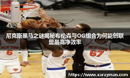 熊猫体育尼克斯黑马之谜揭秘布伦森与OG组合为何能创联盟最高净效率